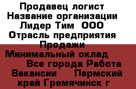 Продавец-логист › Название организации ­ Лидер Тим, ООО › Отрасль предприятия ­ Продажи › Минимальный оклад ­ 14 000 - Все города Работа » Вакансии   . Пермский край,Гремячинск г.